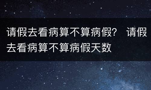 请假去看病算不算病假？ 请假去看病算不算病假天数