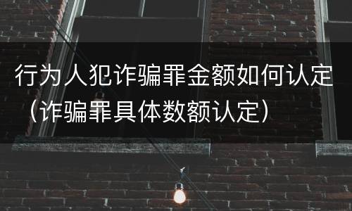 行为人犯诈骗罪金额如何认定（诈骗罪具体数额认定）