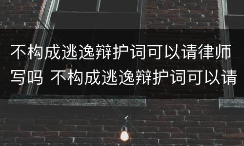 不构成逃逸辩护词可以请律师写吗 不构成逃逸辩护词可以请律师写吗