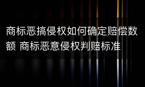商标恶搞侵权如何确定赔偿数额 商标恶意侵权判赔标准