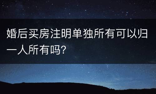 婚后买房注明单独所有可以归一人所有吗？