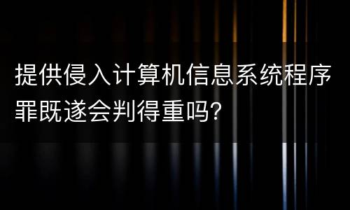 提供侵入计算机信息系统程序罪既遂会判得重吗？