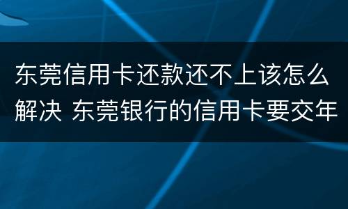 东莞信用卡还款还不上该怎么解决 东莞银行的信用卡要交年费吗