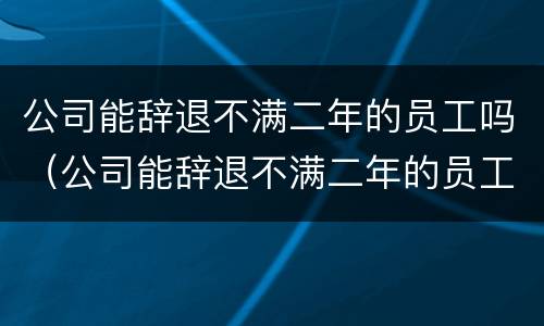 公司能辞退不满二年的员工吗（公司能辞退不满二年的员工吗）