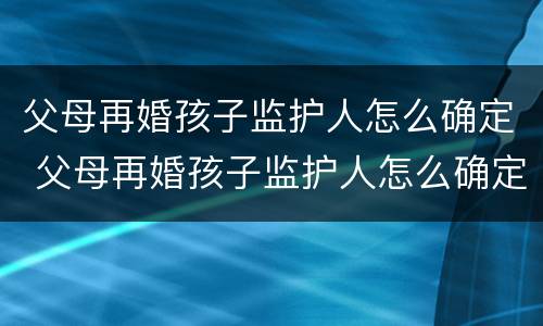 父母再婚孩子监护人怎么确定 父母再婚孩子监护人怎么确定关系