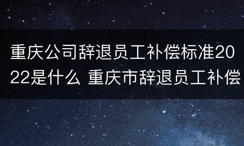 重庆公司辞退员工补偿标准2022是什么 重庆市辞退员工补偿