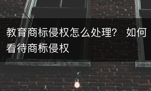教育商标侵权怎么处理？ 如何看待商标侵权