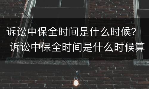 诉讼中保全时间是什么时候？ 诉讼中保全时间是什么时候算
