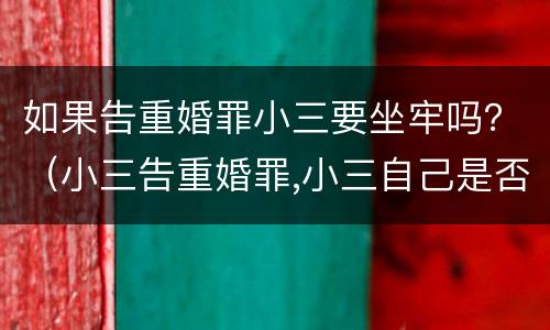 如果告重婚罪小三要坐牢吗？（小三告重婚罪,小三自己是否也要坐牢）