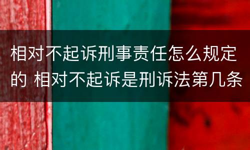 相对不起诉刑事责任怎么规定的 相对不起诉是刑诉法第几条