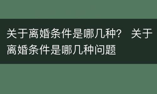关于离婚条件是哪几种？ 关于离婚条件是哪几种问题