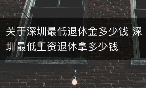 关于深圳最低退休金多少钱 深圳最低工资退休拿多少钱