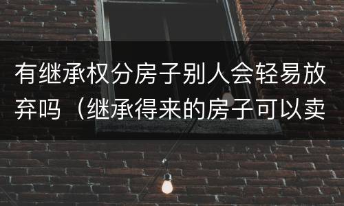 有继承权分房子别人会轻易放弃吗（继承得来的房子可以卖给子女吗）