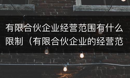 有限合伙企业经营范围有什么限制（有限合伙企业的经营范围是什么）