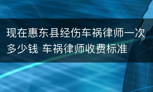 现在惠东县经伤车祸律师一次多少钱 车祸律师收费标准