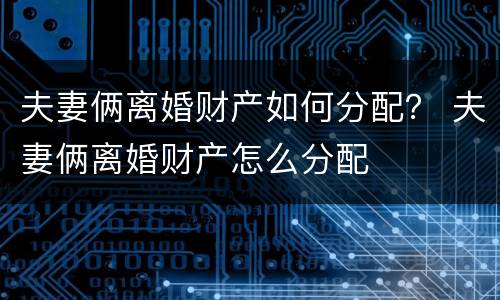 夫妻俩离婚财产如何分配? 夫妻俩离婚财产怎么分配