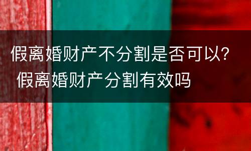 假离婚财产不分割是否可以？ 假离婚财产分割有效吗