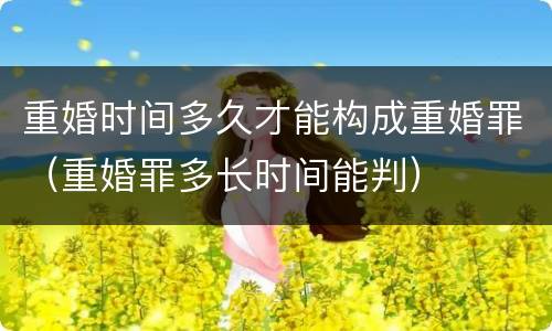 重婚时间多久才能构成重婚罪（重婚罪多长时间能判）