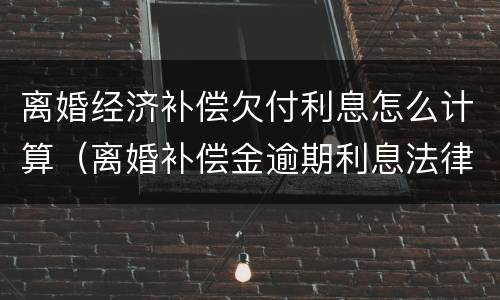 离婚经济补偿欠付利息怎么计算（离婚补偿金逾期利息法律规定）