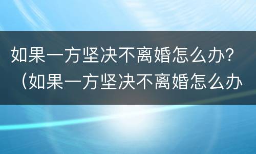 如果一方坚决不离婚怎么办？（如果一方坚决不离婚怎么办手续）