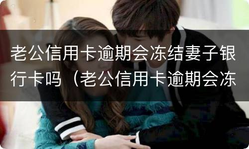 老公信用卡逾期会冻结妻子银行卡吗（老公信用卡逾期会冻结妻子银行卡吗）