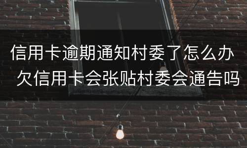 信用卡逾期通知村委了怎么办 欠信用卡会张贴村委会通告吗