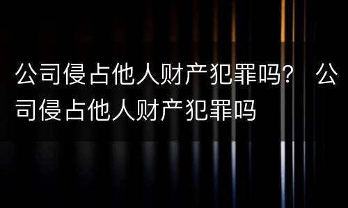 公司侵占他人财产犯罪吗？ 公司侵占他人财产犯罪吗