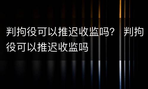 判拘役可以推迟收监吗？ 判拘役可以推迟收监吗