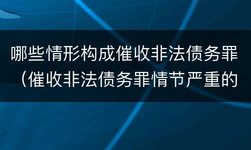 哪些情形构成催收非法债务罪（催收非法债务罪情节严重的判定）