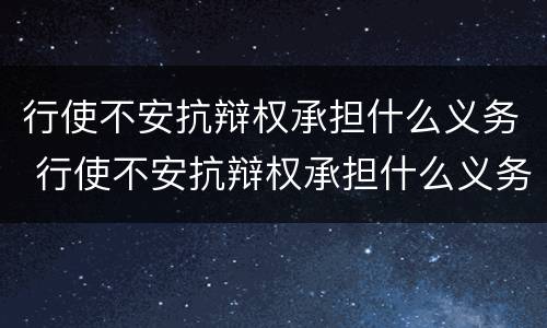 行使不安抗辩权承担什么义务 行使不安抗辩权承担什么义务责任