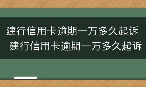 建行信用卡逾期一万多久起诉 建行信用卡逾期一万多久起诉成功
