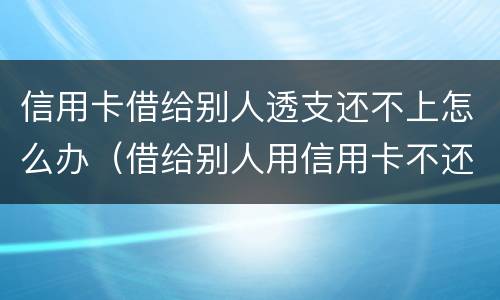 信用卡借给别人透支还不上怎么办（借给别人用信用卡不还怎么办）