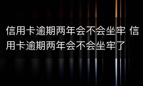 信用卡逾期两年会不会坐牢 信用卡逾期两年会不会坐牢了