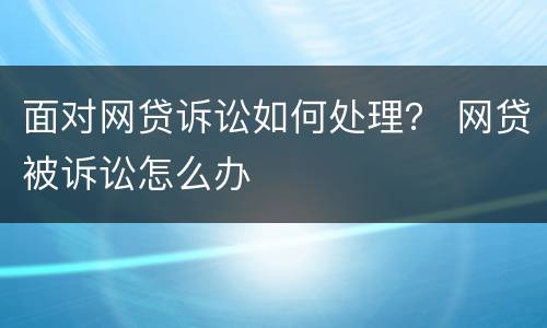 面对网贷诉讼如何处理？ 网贷被诉讼怎么办