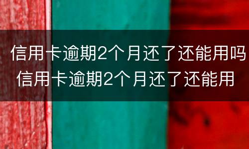信用卡逾期2个月还了还能用吗 信用卡逾期2个月还了还能用吗?说此卡以被停用