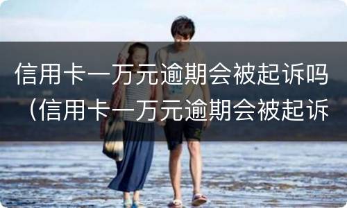 信用卡一万元逾期会被起诉吗（信用卡一万元逾期会被起诉吗知乎）