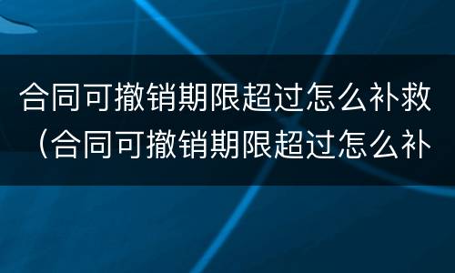 合同可撤销期限超过怎么补救（合同可撤销期限超过怎么补救呢）