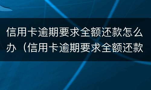 信用卡逾期要求全额还款怎么办（信用卡逾期要求全额还款怎么办理）