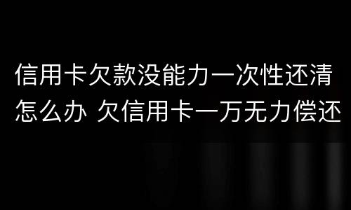 信用卡欠款没能力一次性还清怎么办 欠信用卡一万无力偿还怎么办