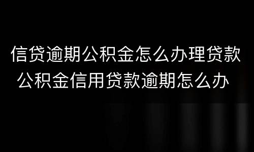 信贷逾期公积金怎么办理贷款 公积金信用贷款逾期怎么办