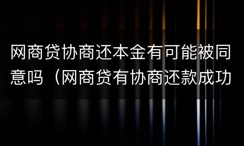 网商贷协商还本金有可能被同意吗（网商贷有协商还款成功的吗）