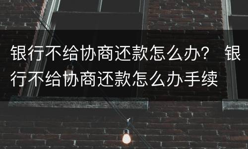 银行不给协商还款怎么办？ 银行不给协商还款怎么办手续