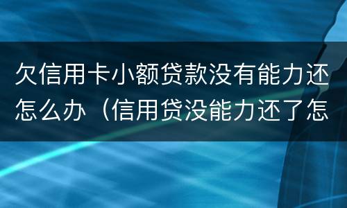 欠信用卡小额贷款没有能力还怎么办（信用贷没能力还了怎么办?）