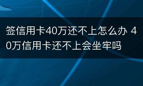 签信用卡40万还不上怎么办 40万信用卡还不上会坐牢吗