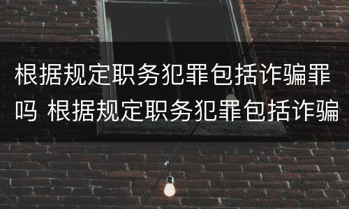 根据规定职务犯罪包括诈骗罪吗 根据规定职务犯罪包括诈骗罪吗