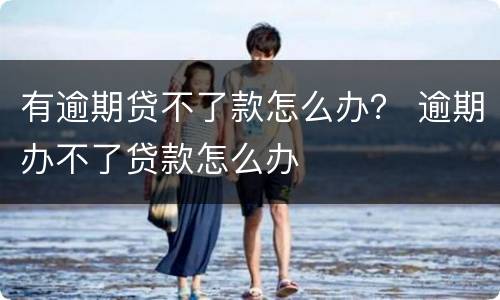 有逾期贷不了款怎么办？ 逾期办不了贷款怎么办