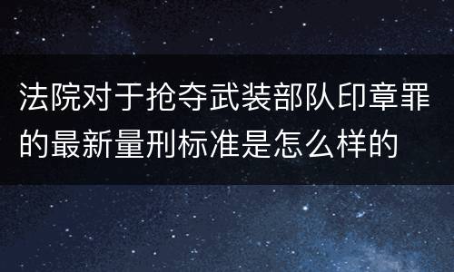 法院对于抢夺武装部队印章罪的最新量刑标准是怎么样的