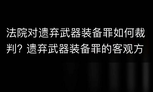 法院对遗弃武器装备罪如何裁判? 遗弃武器装备罪的客观方面表现为