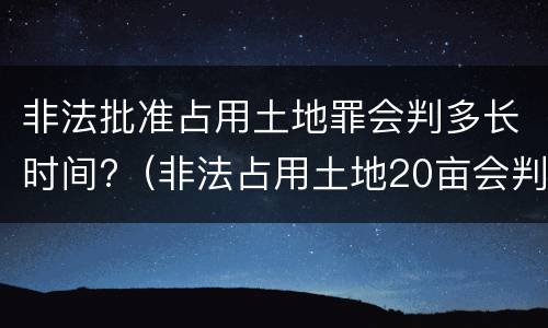 非法批准占用土地罪会判多长时间?（非法占用土地20亩会判多久）