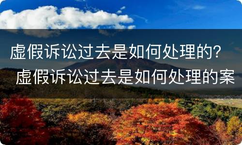 虚假诉讼过去是如何处理的？ 虚假诉讼过去是如何处理的案例